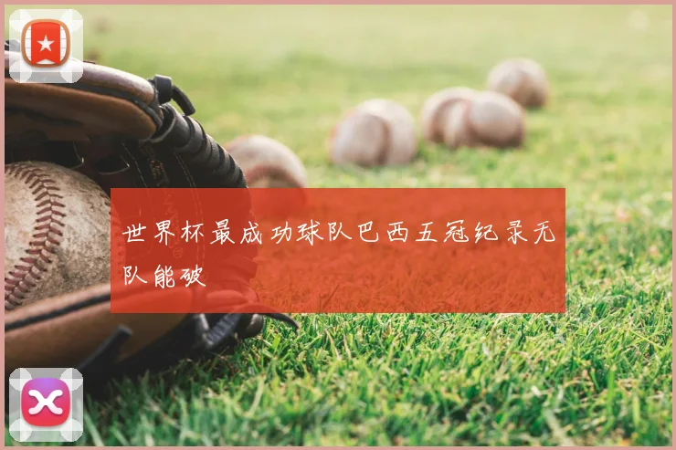世界杯最成功球队巴西五冠纪录无队能破