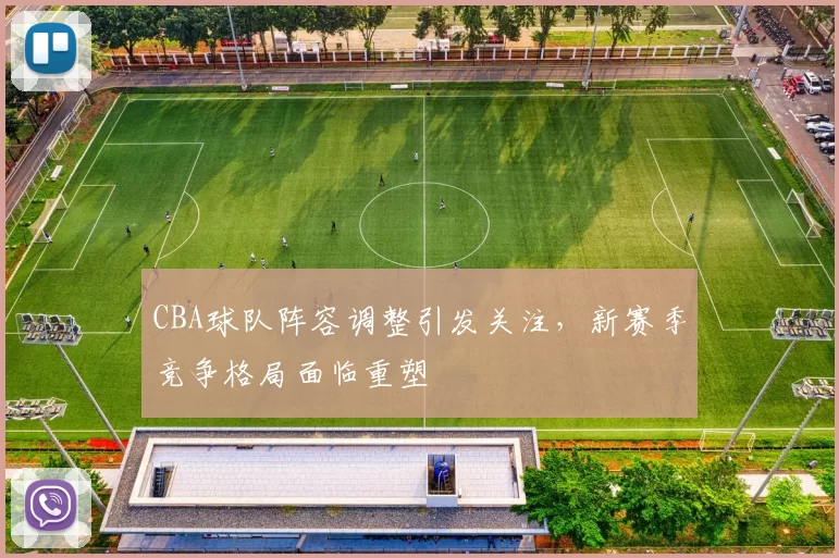 CBA球队阵容调整引发关注，新赛季竞争格局面临重塑