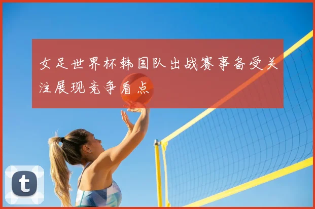 女足世界杯韩国队出战赛事备受关注展现竞争看点