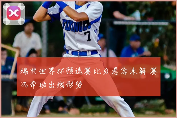 瑞典世界杯预选赛比分悬念未解 赛况牵动出线形势