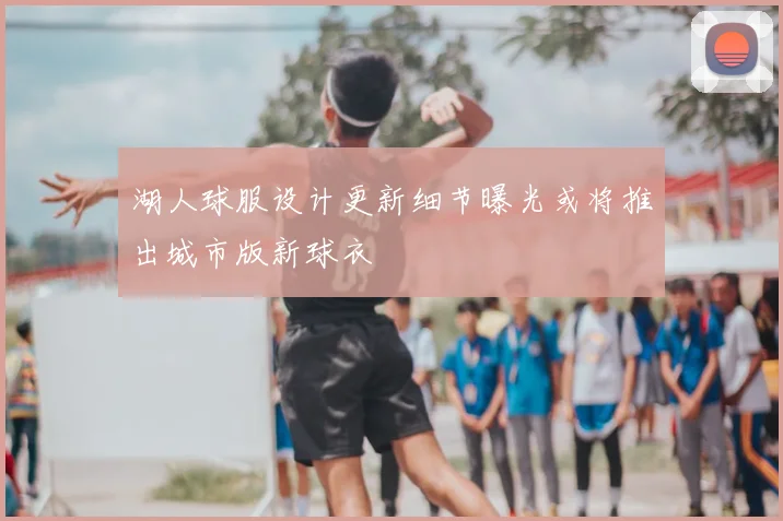 湖人球服设计更新细节曝光或将推出城市版新球衣