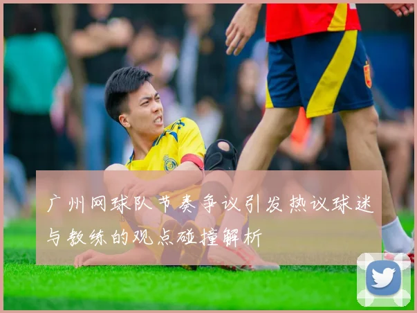 广州网球队节奏争议引发热议球迷与教练的观点碰撞解析