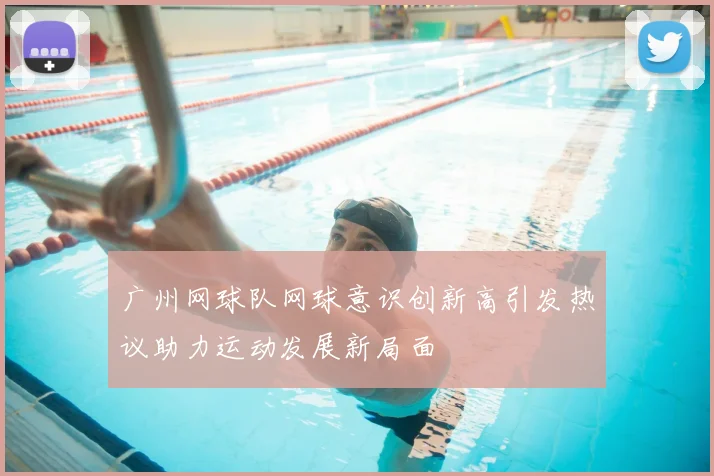 广州网球队网球意识创新高引发热议助力运动发展新局面