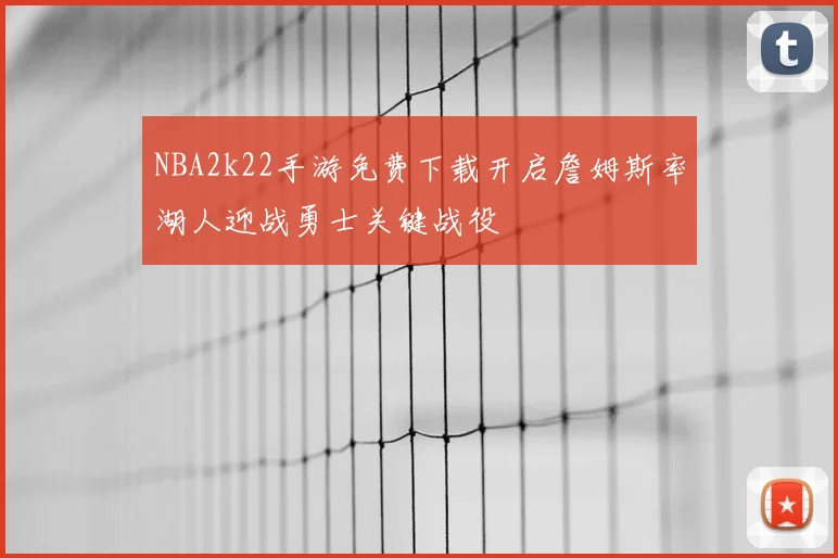 NBA2k22手游免费下载开启詹姆斯率湖人迎战勇士关键战役