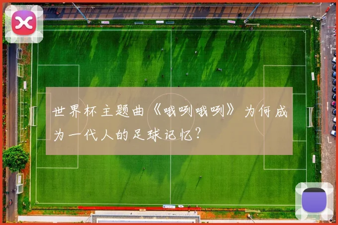 世界杯主题曲《哦咧哦咧》为何成为一代人的足球记忆?