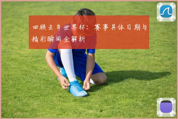 回顾去年世界杯：赛事具体日期与精彩瞬间全解析