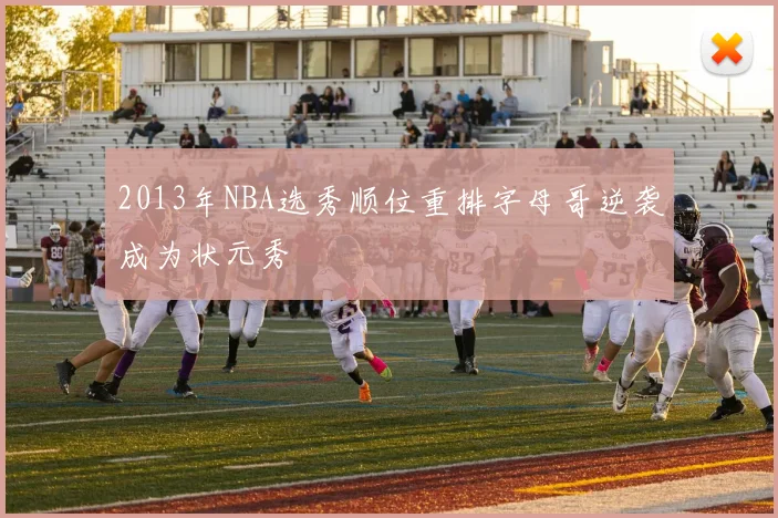 2013年NBA选秀顺位重排字母哥逆袭成为状元秀