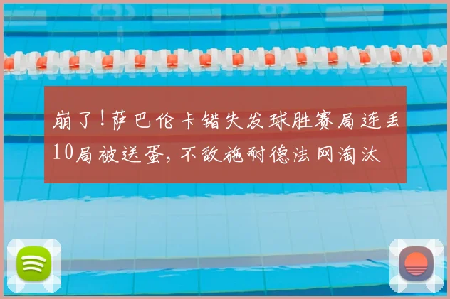 崩了!萨巴伦卡错失发球胜赛局连丢10局被送蛋,不敌施耐德法网淘汰