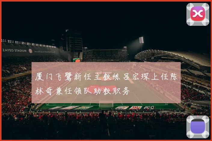 厦门飞鹭新任主教练吕宏琛上任陈林奇兼任领队助教职务