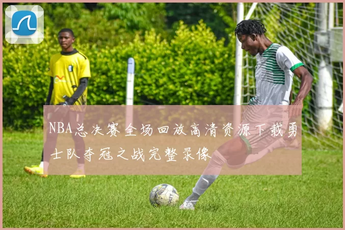 NBA总决赛全场回放高清资源下载勇士队夺冠之战完整录像