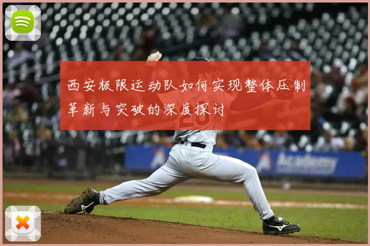西安极限运动队如何实现整体压制革新与突破的深度探讨