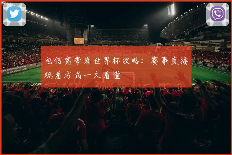电信宽带看世界杯攻略:赛事直播观看方式一文看懂