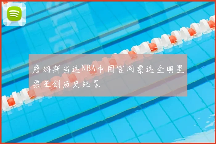 詹姆斯当选NBA中国官网票选全明星票王创历史纪录