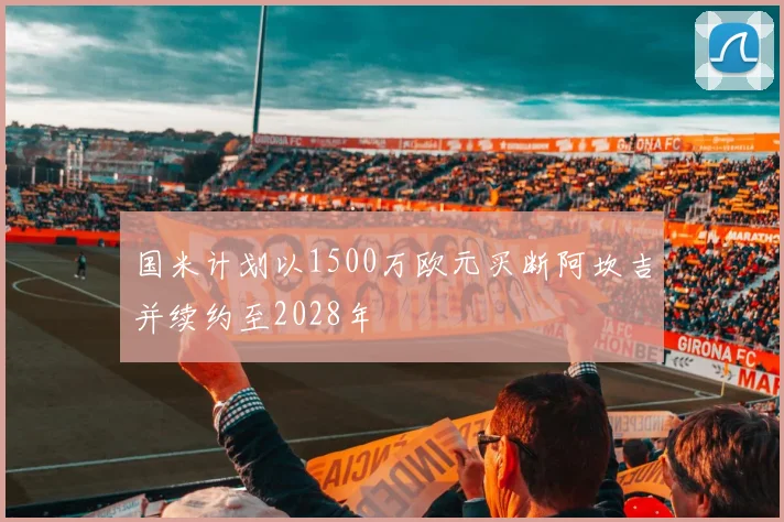 国米计划以1500万欧元买断阿坎吉并续约至2028年