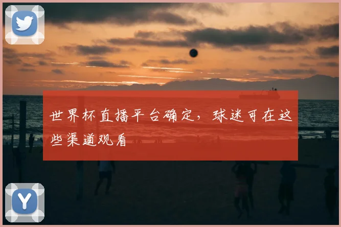 世界杯直播平台确定，球迷可在这些渠道观看