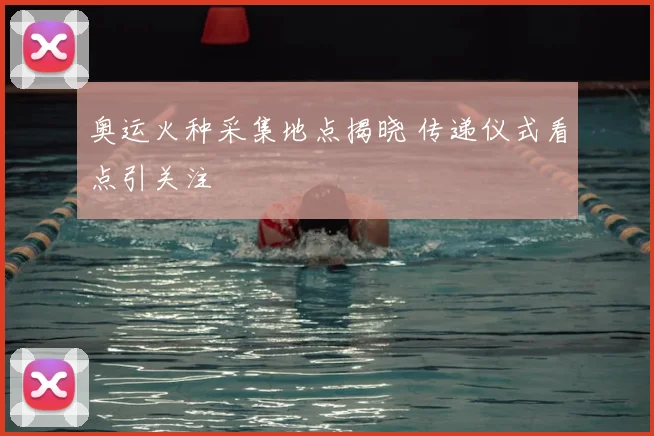 奥运火种采集地点揭晓 传递仪式看点引关注