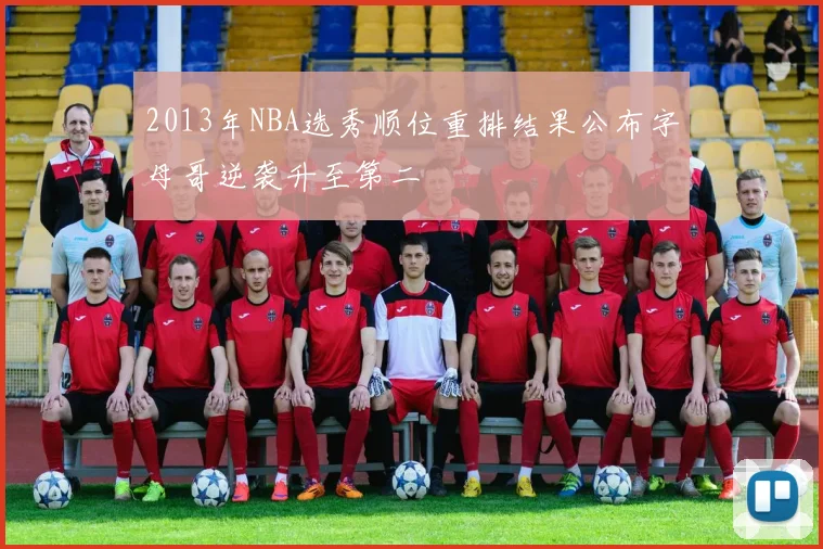 2013年NBA选秀顺位重排结果公布字母哥逆袭升至第二