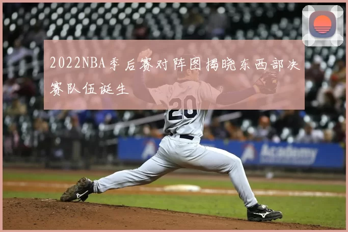 2022NBA季后赛对阵图揭晓东西部决赛队伍诞生