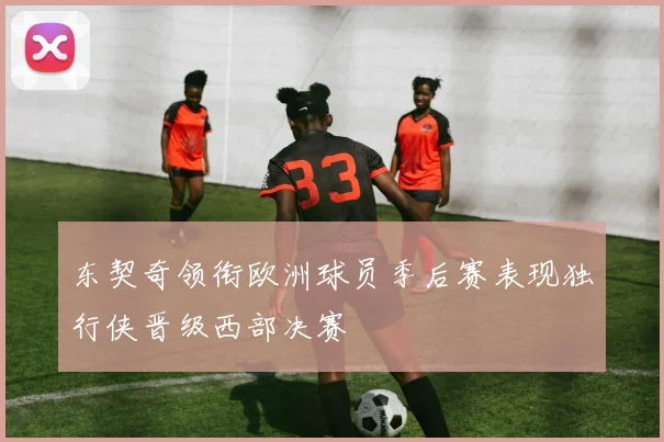 东契奇领衔欧洲球员季后赛表现独行侠晋级西部决赛