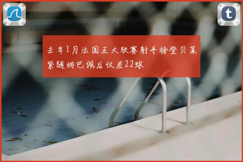 去年1月法国五大联赛射手榜登贝莱紧随姆巴佩后仅差22球