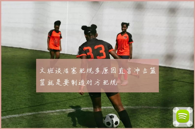文班谈活塞犯规多原因直言冲击篮筐就是要制造对方犯规