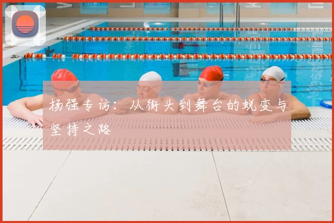 杨强专访:从街头到舞台的蜕变与坚持之路