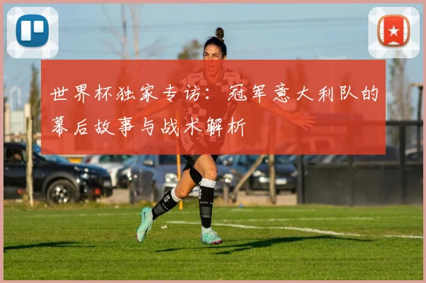 世界杯独家专访：冠军意大利队的幕后故事与战术解析