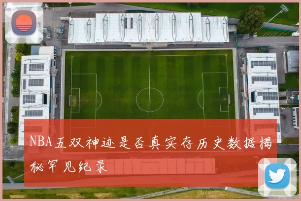NBA五双神迹是否真实存历史数据揭秘罕见纪录