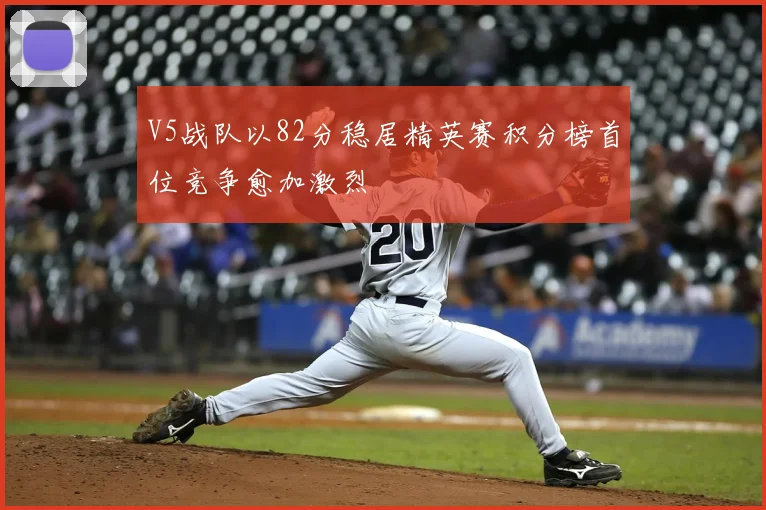 V5战队以82分稳居精英赛积分榜首位竞争愈加激烈