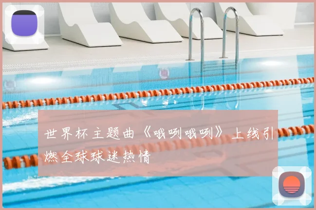 世界杯主题曲《哦咧哦咧》上线引燃全球球迷热情