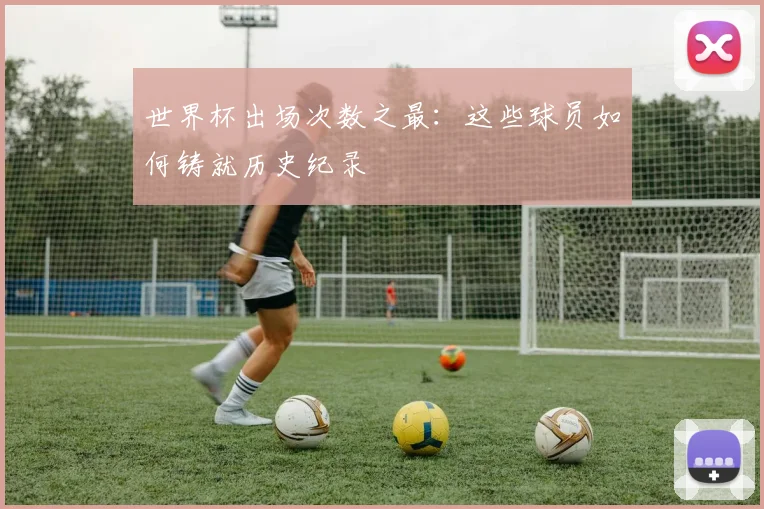 世界杯出场次数之最：这些球员如何铸就历史纪录