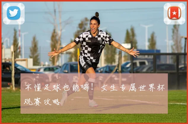 不懂足球也能嗨!女生专属世界杯观赛攻略