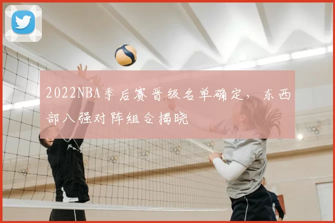 2022NBA季后赛晋级名单确定，东西部八强对阵组合揭晓