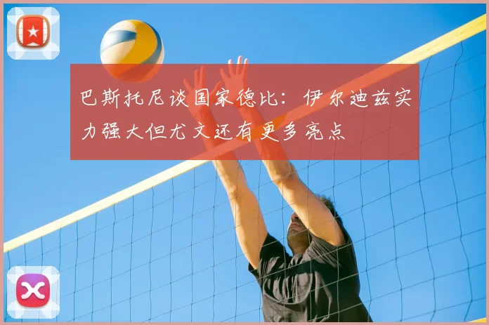 巴斯托尼谈国家德比：伊尔迪兹实力强大但尤文还有更多亮点