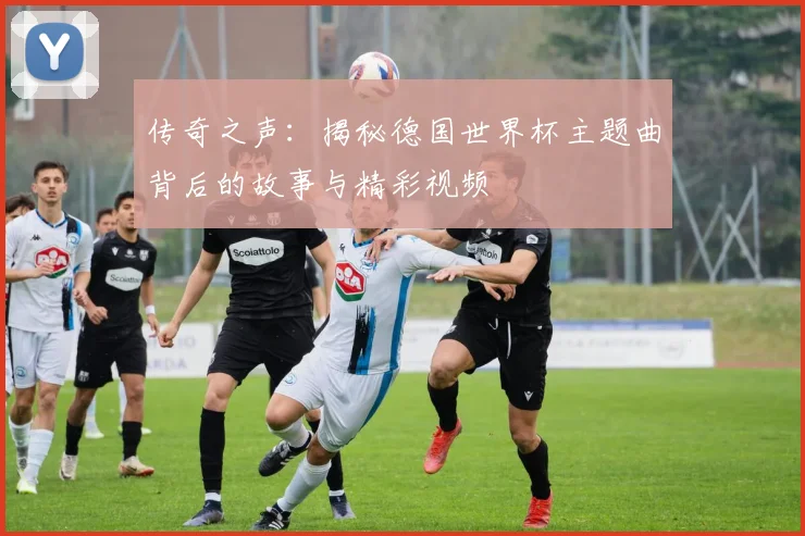 传奇之声:揭秘德国世界杯主题曲背后的故事与精彩视频