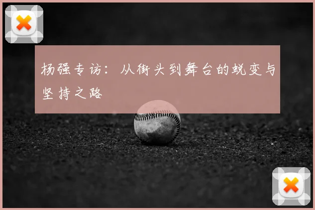 杨强专访:从街头到舞台的蜕变与坚持之路