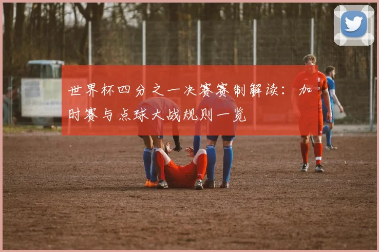 世界杯四分之一决赛赛制解读：加时赛与点球大战规则一览