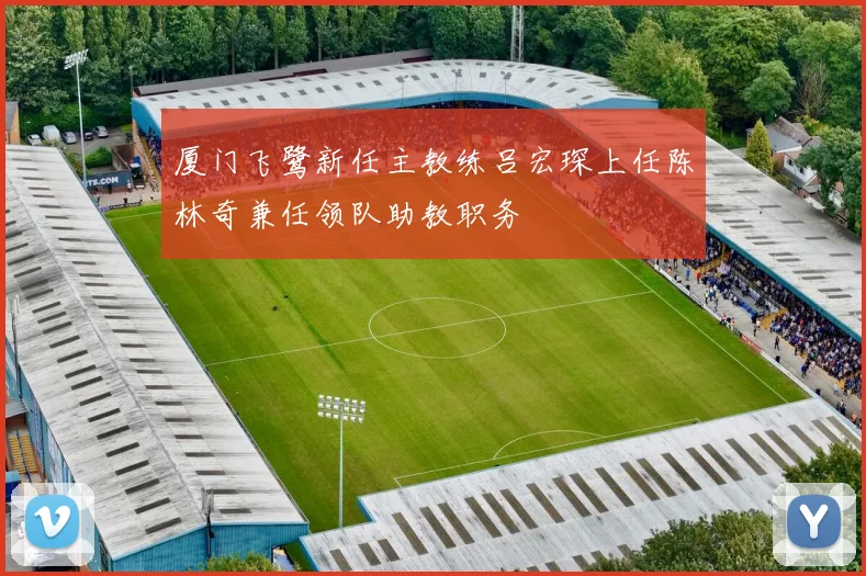 厦门飞鹭新任主教练吕宏琛上任陈林奇兼任领队助教职务