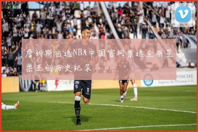 詹姆斯当选NBA中国官网票选全明星票王创历史纪录