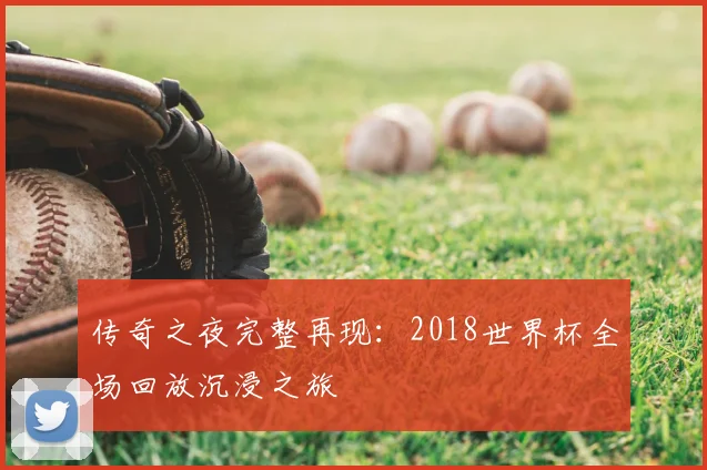 传奇之夜完整再现:2018世界杯全场回放沉浸之旅