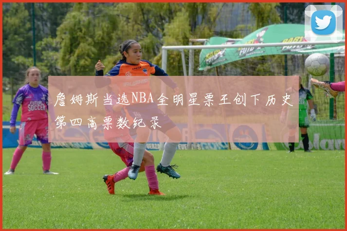 詹姆斯当选NBA全明星票王创下历史第四高票数纪录
