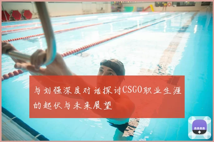 与刘强深度对话探讨CSGO职业生涯的起伏与未来展望