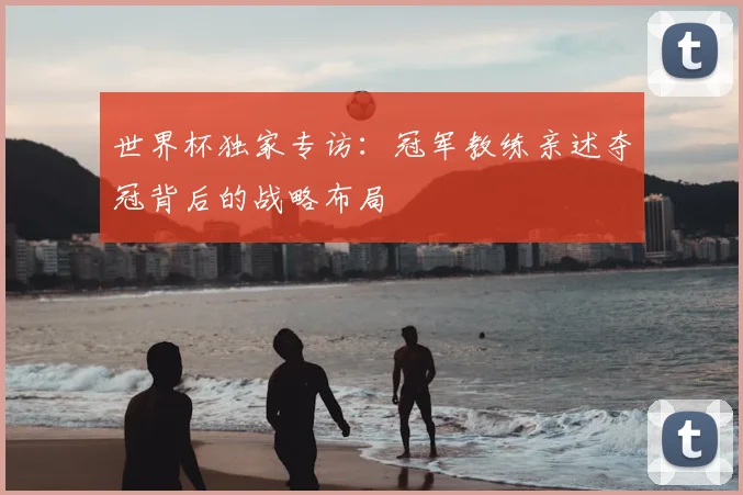 世界杯独家专访:冠军教练亲述夺冠背后的战略布局