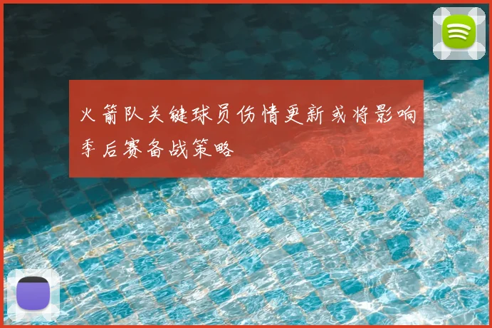 火箭队关键球员伤情更新或将影响季后赛备战策略