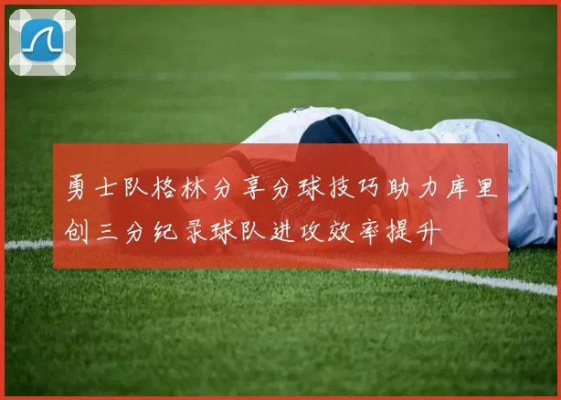 勇士队格林分享分球技巧助力库里创三分纪录球队进攻效率提升