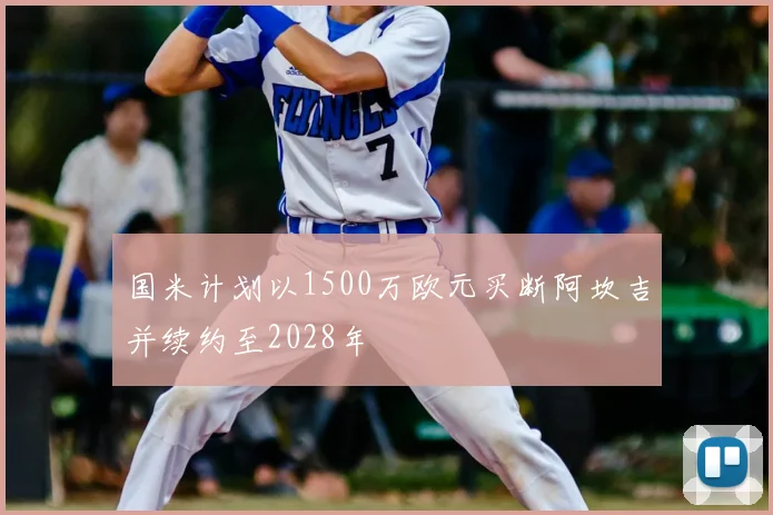 国米计划以1500万欧元买断阿坎吉并续约至2028年