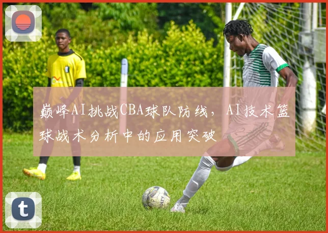 巅峰AI挑战CBA球队防线，AI技术篮球战术分析中的应用突破