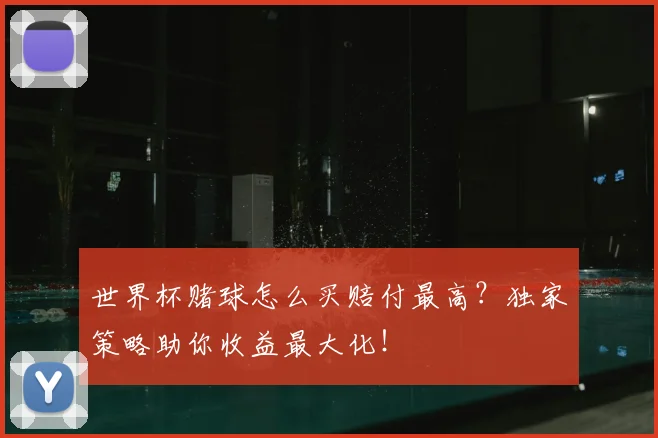 世界杯赌球怎么买赔付最高?独家策略助你收益最大化!