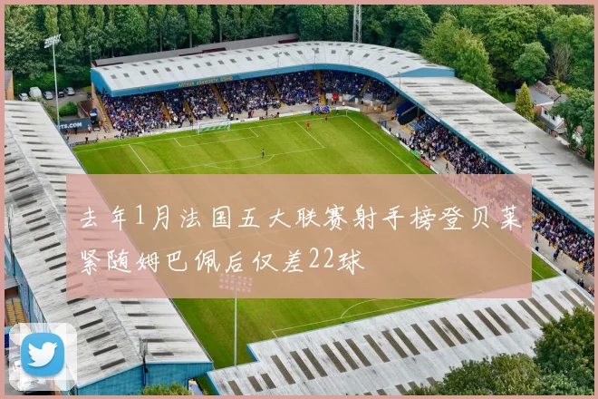 去年1月法国五大联赛射手榜登贝莱紧随姆巴佩后仅差22球