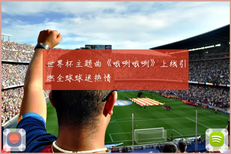 世界杯主题曲《哦咧哦咧》上线引燃全球球迷热情